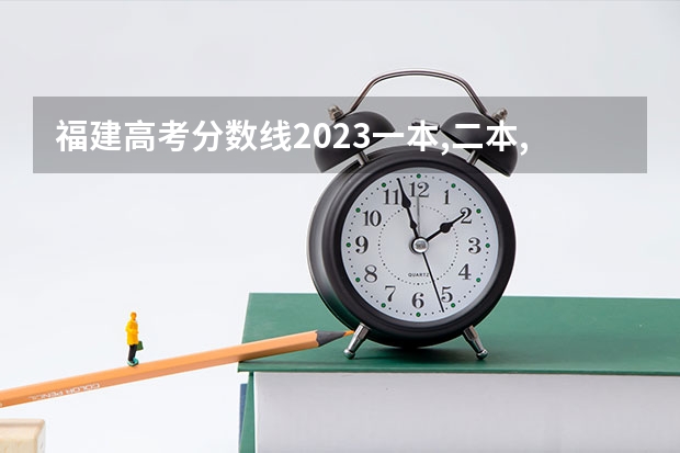 福建高考分数线2023一本,二本,专科分数线（各大学2023年福建录取分数线）