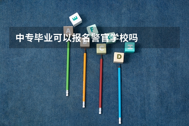 中专毕业可以报名警官学校吗