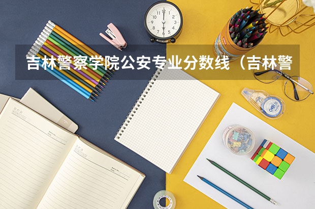 吉林警察学院公安专业分数线（吉林警察学院分数线）