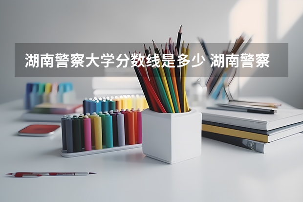 湖南警察大学分数线是多少 湖南警察学院分数线