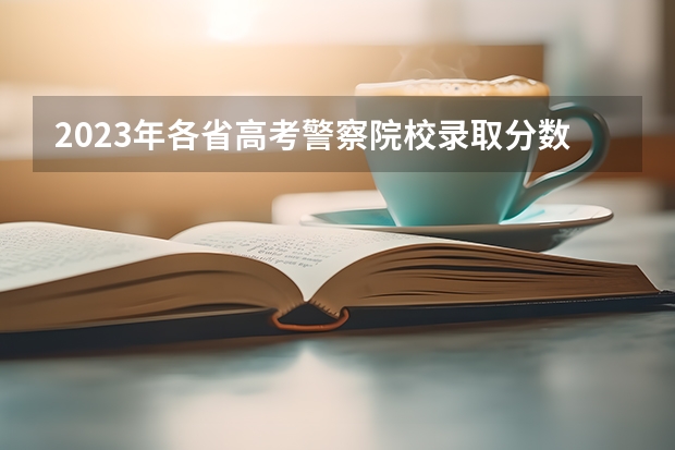 2023年各省高考警察院校录取分数线一览表（河北公安警察职业学院2023录取线）