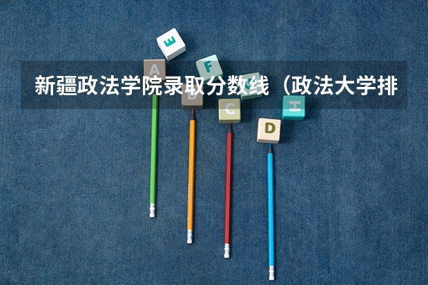 新疆政法学院录取分数线（政法大学排名及分数线）