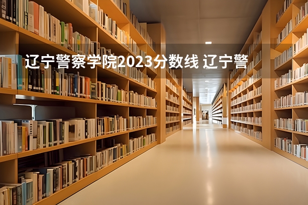 辽宁警察学院2023分数线 辽宁警察学院录取分数线