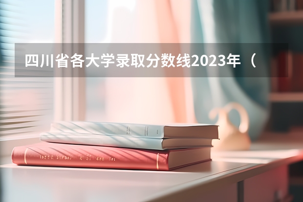 四川省各大学录取分数线2023年（四川的大学排名一览表及分数线）