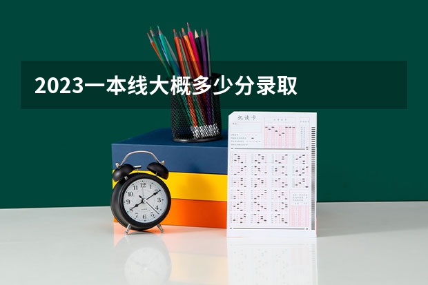 2023一本线大概多少分录取