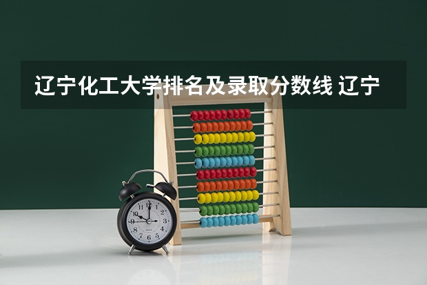 辽宁化工大学排名及录取分数线 辽宁石油化工大学工商管理硕士研究生入学分数线