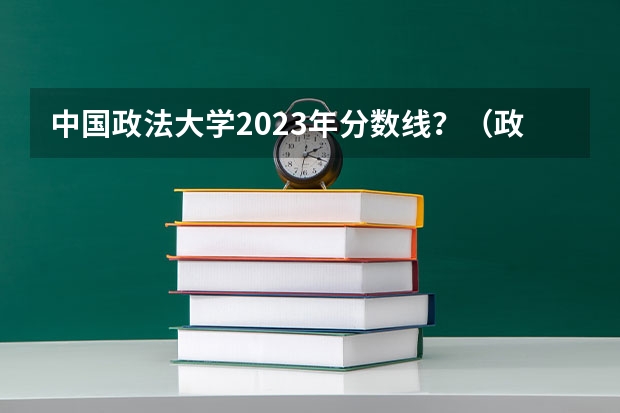 中国政法大学2023年分数线？（政法大学排名及录取分数线）