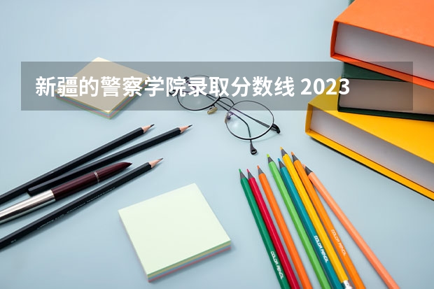 新疆的警察学院录取分数线 2023中国刑事警察学院在各省市最低录取位次