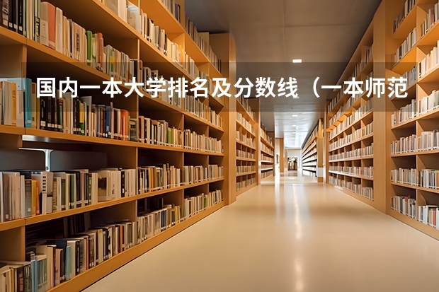 国内一本大学排名及分数线（一本师范类院校的排名及分数线）