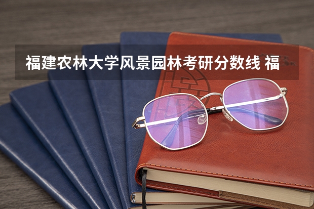 福建农林大学风景园林考研分数线 福建农林大学艺术类录取分数线