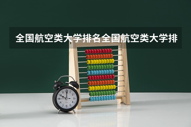 全国航空类大学排名全国航空类大学排名一览表 中国十大航空学校排名分数线