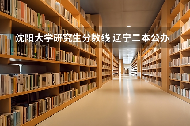 沈阳大学研究生分数线 辽宁二本公办大学排名及分数线