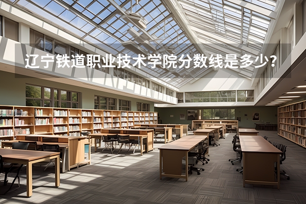 辽宁铁道职业技术学院分数线是多少？