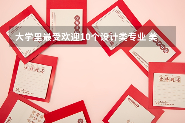 大学里最受欢迎10个设计类专业 美术学院排名及分数线