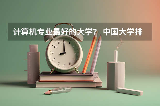 计算机专业最好的大学？ 中国大学排名及录取分数线