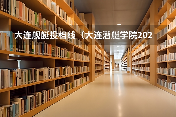大连舰艇投档线（大连潜艇学院2023录取分数线）