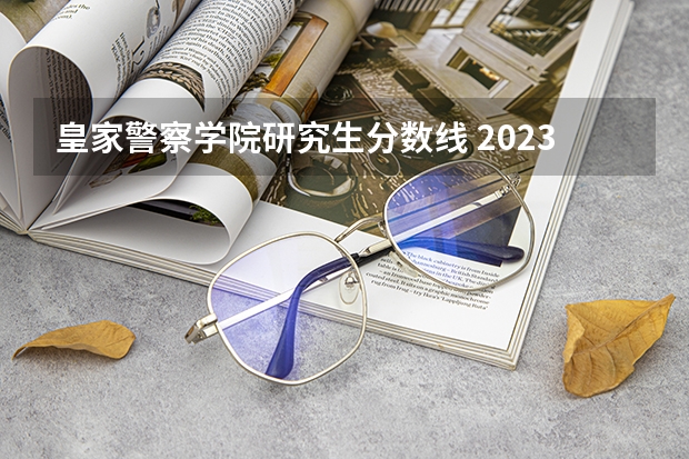 皇家警察学院研究生分数线 2023年研究生国家分数线