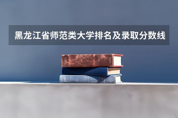 黑龙江省师范类大学排名及录取分数线 黑龙江专科大学排名及分数线