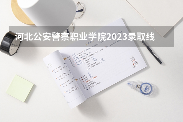 河北公安警察职业学院2023录取线 武警特种警察学院分数线2023