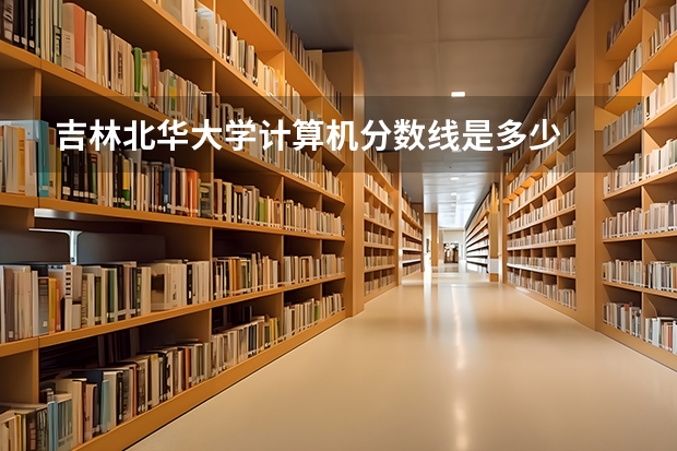 吉林北华大学计算机分数线是多少