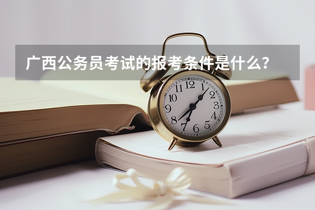 广西公务员考试的报考条件是什么？