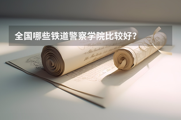 全国哪些铁道警察学院比较好？