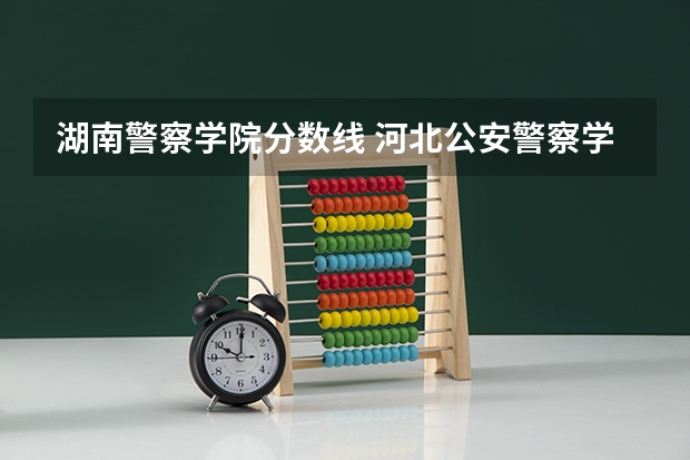 湖南警察学院分数线 河北公安警察学院分数线