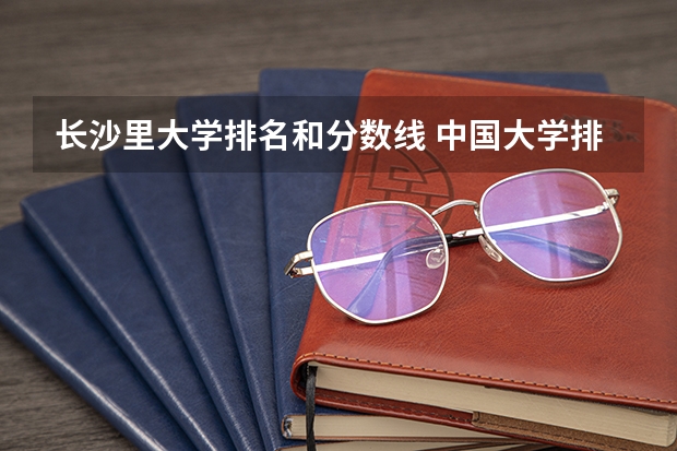 长沙里大学排名和分数线 中国大学排名及录取分数线