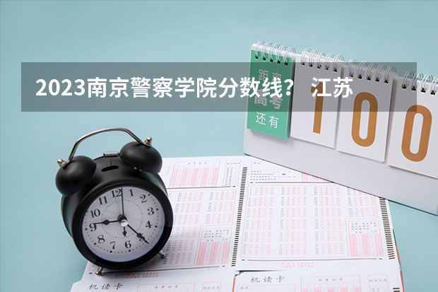 2023南京警察学院分数线？ 江苏公安警官学院录取分数线