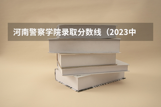 河南警察学院录取分数线（2023中国刑事警察学院在各省市最低录取位次）