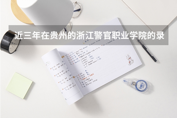 近三年在贵州的浙江警官职业学院的录取分数线（警察院校的分数线）