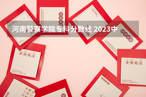 河南警察学院专科分数线 2023中国刑事警察学院在各省市最低录取位次