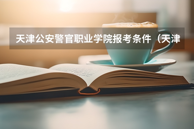 天津公安警官职业学院报考条件（天津警官学校录取分数线）