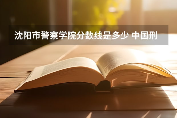 沈阳市警察学院分数线是多少 中国刑事警察学院2023录取线