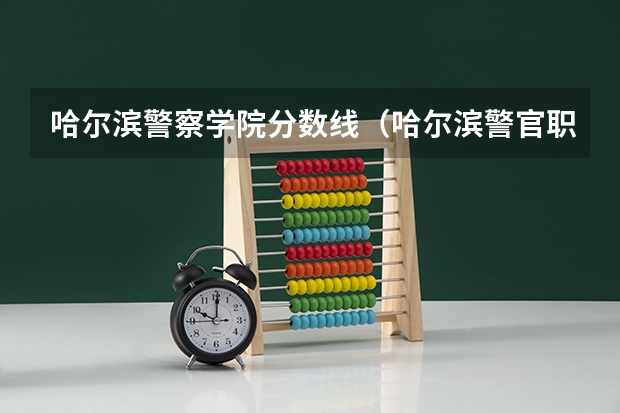 哈尔滨警察学院分数线（哈尔滨警官职业学院分数线）