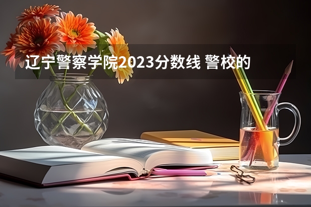 辽宁警察学院2023分数线 警校的最低分数、要求。