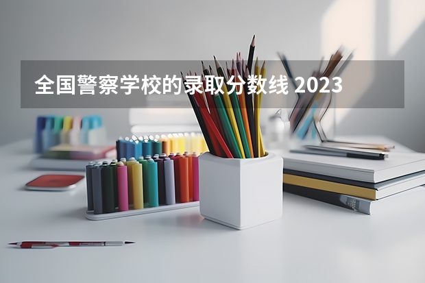 全国警察学校的录取分数线 2023年各省高考警察院校录取分数线一览表