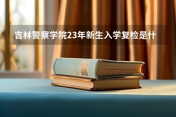 吉林警察学院23年新生入学复检是什么时间