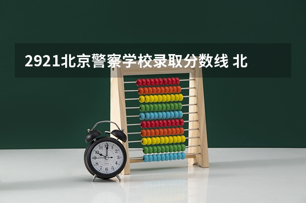 2921北京警察学校录取分数线 北京警察学院各专业录取分数线