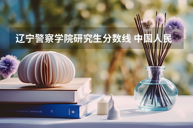 辽宁警察学院研究生分数线 中国人民公安大学研究生录取分数线
