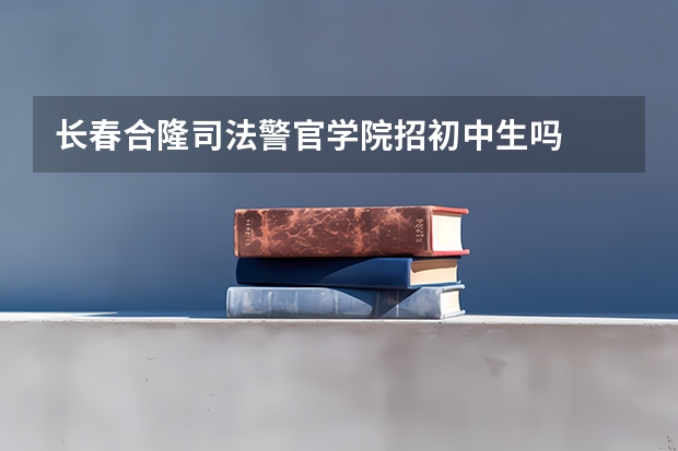 长春合隆司法警官学院招初中生吗