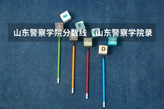 山东警察学院分数线（山东警察学院录取分数线2023）