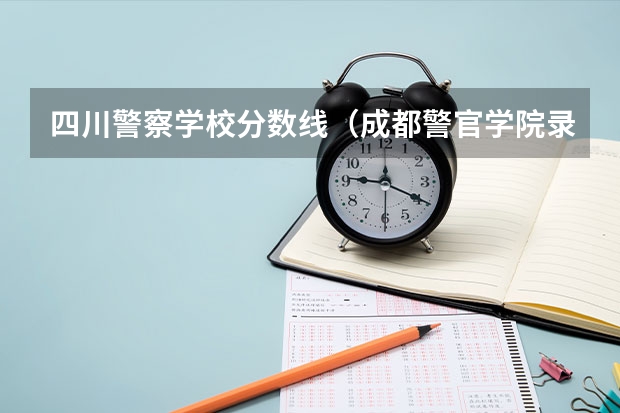 四川警察学校分数线（成都警官学院录取分数线）