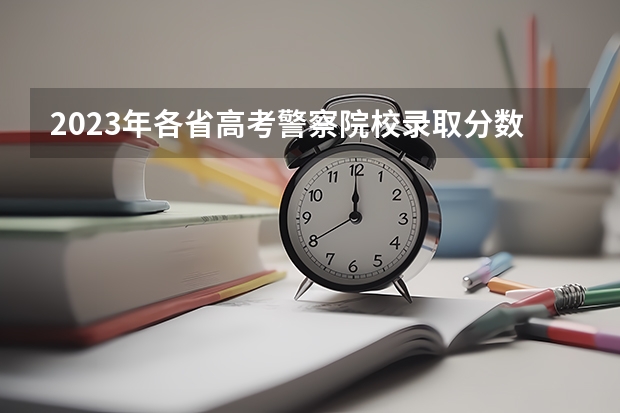 2023年各省高考警察院校录取分数线一览表 湖南警察学院高考分数线