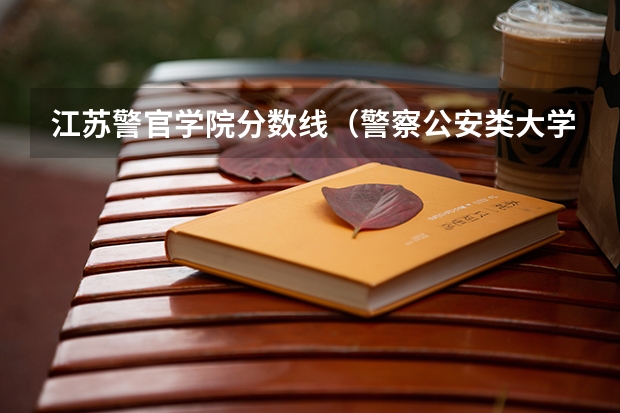 江苏警官学院分数线（警察公安类大学分数线）