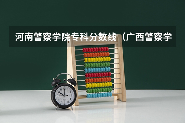 河南警察学院专科分数线（广西警察学院专科分数线）