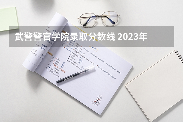 武警警官学院录取分数线 2023年各省高考警察院校录取分数线一览表