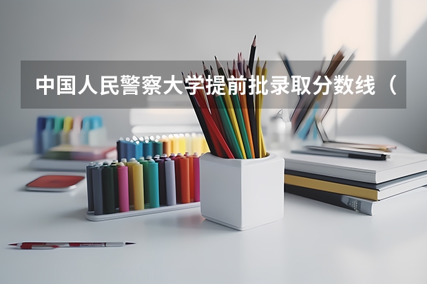 中国人民警察大学提前批录取分数线（警校的最低分数、要求。）