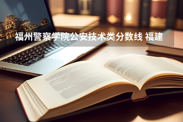 福州警察学院公安技术类分数线 福建省警察学院2023年招生分数线
