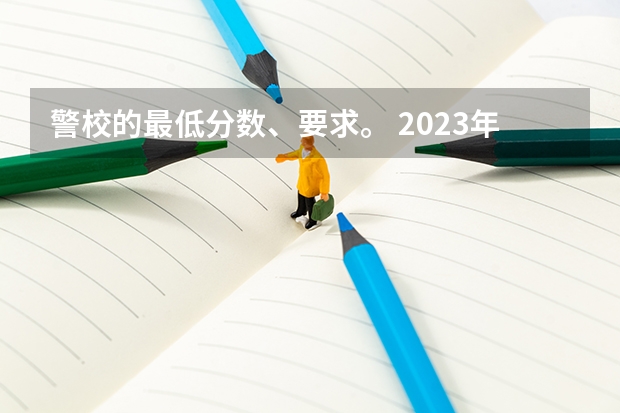 警校的最低分数、要求。 2023年各省高考警察院校录取分数线一览表